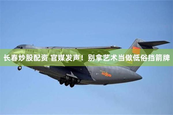 长春炒股配资 官媒发声！别拿艺术当做低俗挡箭牌