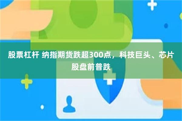 股票杠杆 纳指期货跌超300点，科技巨头、芯片股盘前普跌