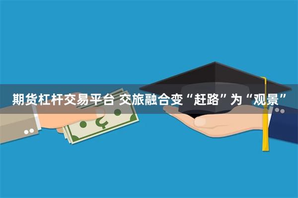 期货杠杆交易平台 交旅融合变“赶路”为“观景”