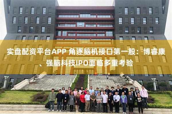 实盘配资平台APP 角逐脑机接口第一股：博睿康、强脑科技IPO面临多重考验
