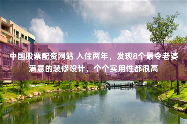 中国股票配资网站 入住两年，发现8个最令老婆满意的装修设计，个个实用性都很高