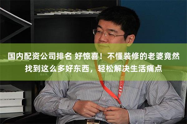 国内配资公司排名 好惊喜！不懂装修的老婆竟然找到这么多好东西，轻松解决生活痛点